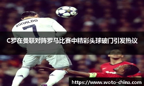 C罗在曼联对阵罗马比赛中精彩头球破门引发热议